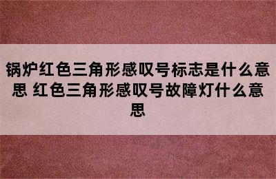 锅炉红色三角形感叹号标志是什么意思 红色三角形感叹号故障灯什么意思